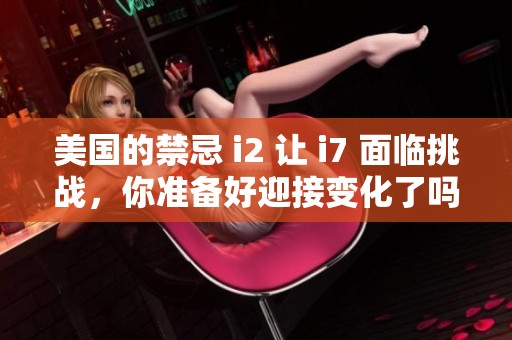 美国的禁忌 i2 让 i7 面临挑战，你准备好迎接变化了吗