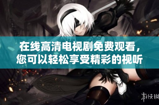 在线高清电视剧免费观看，您可以轻松享受精彩的视听盛宴