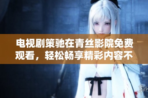 电视剧策驰在青丝影院免费观看，轻松畅享精彩内容不容错过