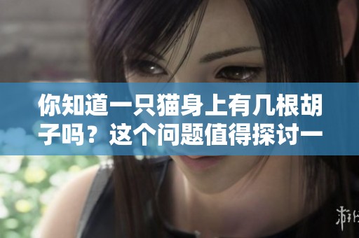 你知道一只猫身上有几根胡子吗？这个问题值得探讨一下哦。