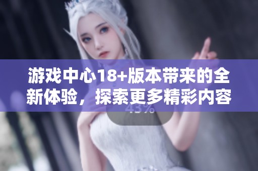 游戏中心18+版本带来的全新体验，探索更多精彩内容与乐趣。