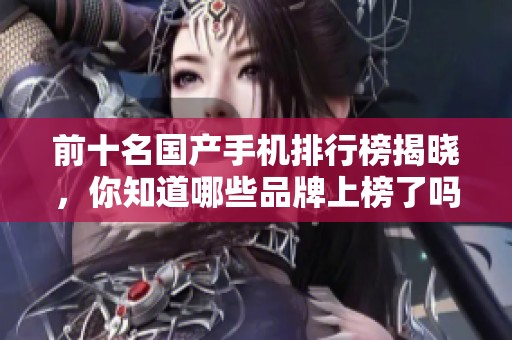 前十名国产手机排行榜揭晓，你知道哪些品牌上榜了吗