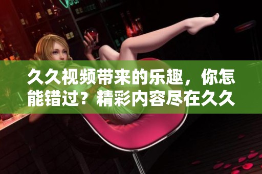 **视频带来的乐趣，你怎能错过？精彩内容尽在**视频中等你来发现！