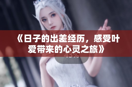 《日子的出差经历，感受叶爱带来的心灵之旅》