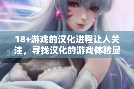 18+游戏的汉化进程让人关注，寻找汉化的游戏体验显得尤为重要