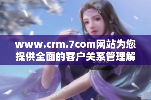 www.crm.7com网站为您提供全面的客户关系管理解决方案，助力企业提升业绩