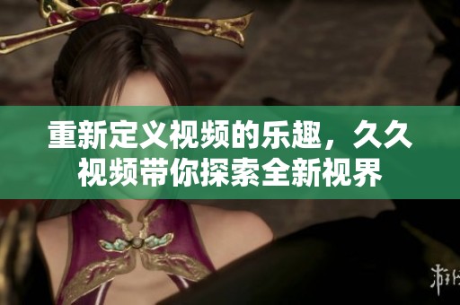 重新定义视频的乐趣，**视频带你探索全新视界