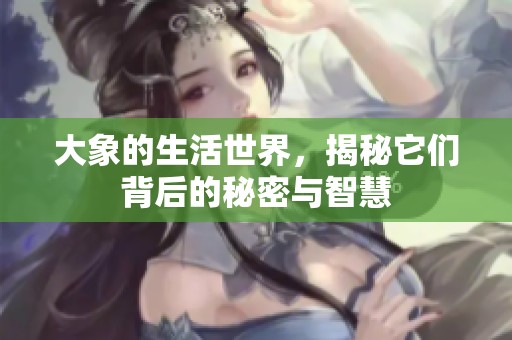 大象的生活世界，揭秘它们背后的秘密与智慧