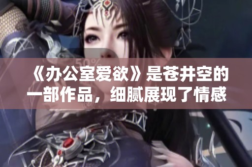 《办公室爱欲》是苍井空的一部作品，细腻展现了情感与欲望的交织