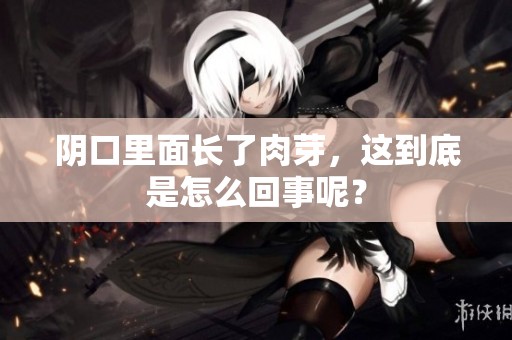 阴口里面长了肉芽，这到底是怎么回事呢？