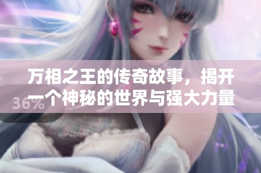 万相之王的传奇故事，揭开一个神秘的世界与强大力量的奥秘