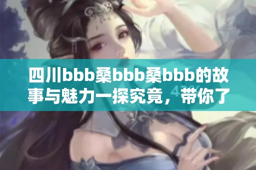 四川bbb桑bbb桑bbb的故事与魅力一探究竟，带你了解这些独特的文化。