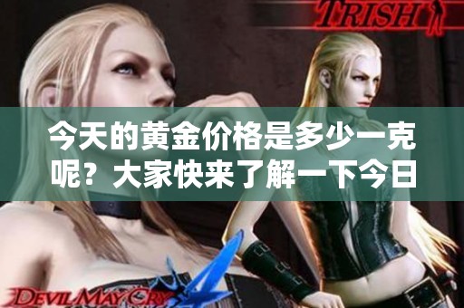 今天的黄金价格是多少一克呢？大家快来了解一下今日黄金多少钱一克。