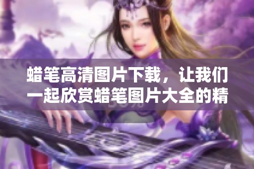 蜡笔高清图片下载，让我们一起欣赏蜡笔图片大全的精彩魅力