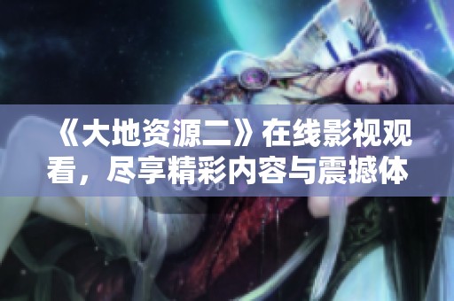 《大地资源二》在线影视观看，尽享精彩内容与震撼体验