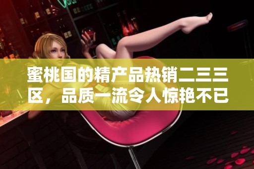 蜜桃国的精产品热销二三三区，品质一流令人惊艳不已