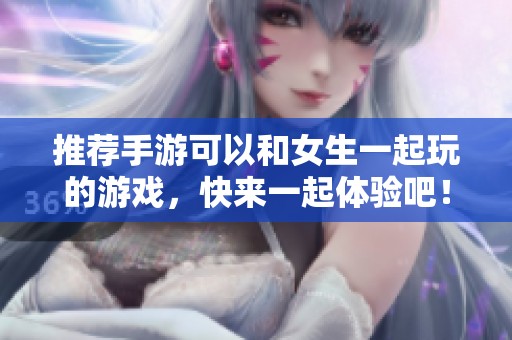 推荐手游可以和女生一起玩的游戏，快来一起体验吧！
