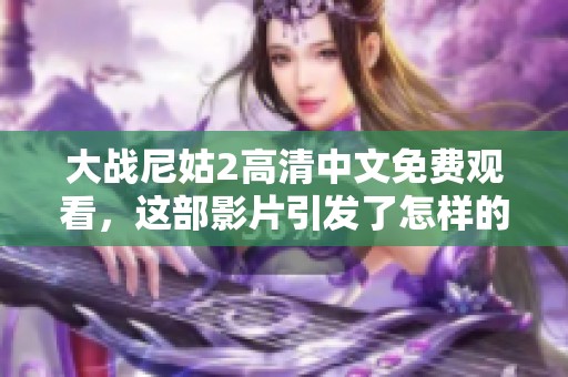 大战尼姑2高清中文免费观看，这部影片引发了怎样的观影热潮呢