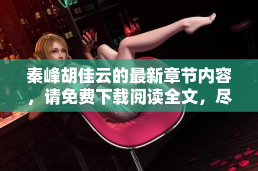 秦峰胡佳云的最新章节内容，请免费下载阅读全文，尽情享受精彩故事！
