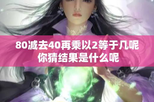 80减去40再乘以2等于几呢 你猜结果是什么呢