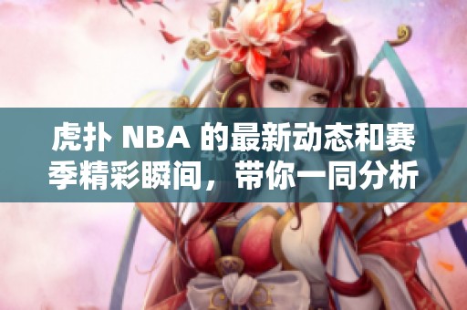 虎扑 NBA 的最新动态和赛季精彩瞬间，带你一同分析比赛背后的故事