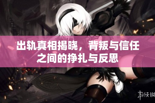 出轨真相揭晓，背叛与信任之间的挣扎与反思