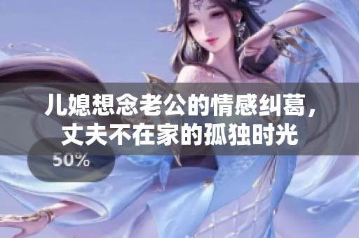儿媳想念老公的情感纠葛，丈夫不在家的孤独时光