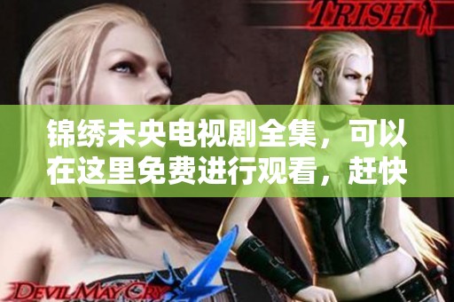 锦绣未央电视剧全集，可以在这里免费进行观看，赶快来享受精彩内容吧