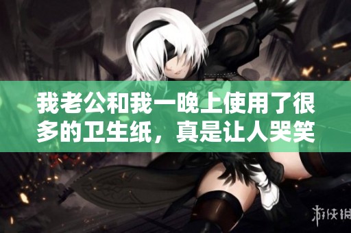 我老公和我一晚上使用了很多的卫生纸，真是让人哭笑不得的经历