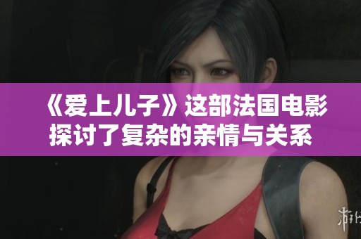 《爱上儿子》这部法国电影探讨了复杂的亲情与关系