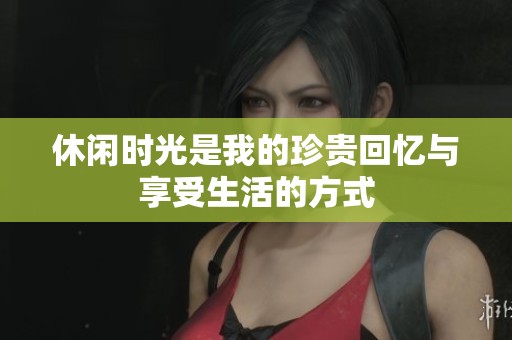 休闲时光是我的珍贵回忆与享受生活的方式