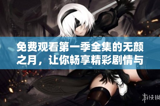 免费观看第一季全集的无颜之月，让你畅享精彩剧情与人物情感