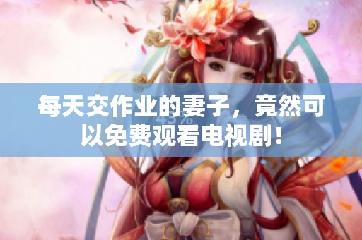 每天交作业的妻子，竟然可以免费观看电视剧！