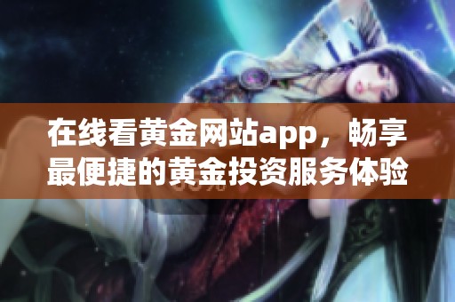 在线看黄金网站app，畅享最便捷的黄金投资服务体验