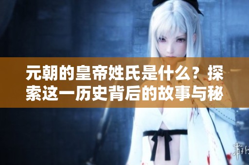 元朝的皇帝姓氏是什么？探索这一历史背后的故事与秘密。