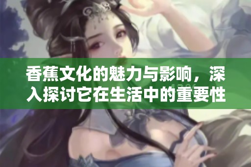 香蕉文化的魅力与影响，深入探讨它在生活中的重要性