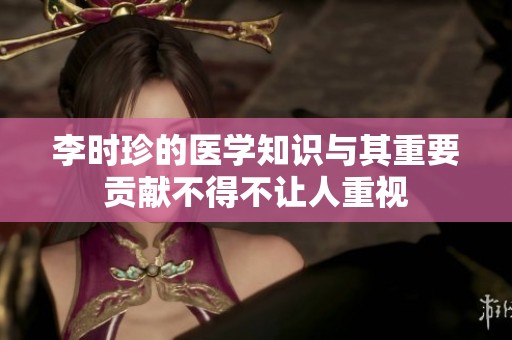 李时珍的医学知识与其重要贡献不得不让人重视