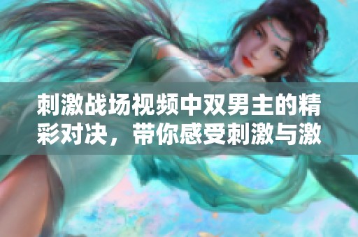 刺激战场视频中双男主的精彩对决，带你感受刺激与激情的完美结合！