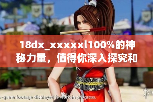 18dx_xxxxxl100%的神秘力量，值得你深入探究和了解的精彩内容