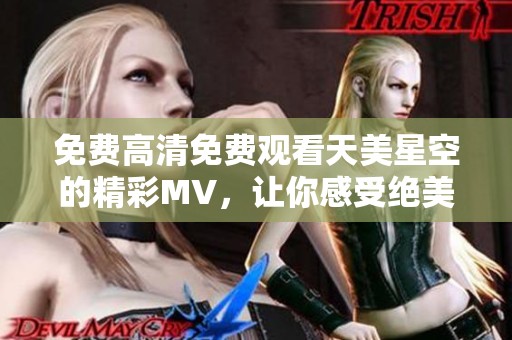 免费高清免费观看天美星空的精彩MV，让你感受绝美视听盛宴