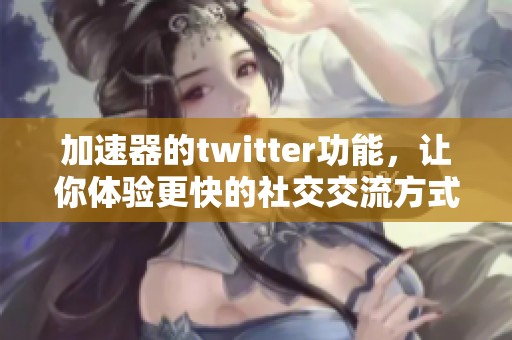 加速器的twitter功能，让你体验更快的社交交流方式