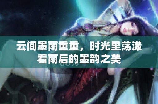 云间墨雨重重，时光里荡漾着雨后的墨韵之美