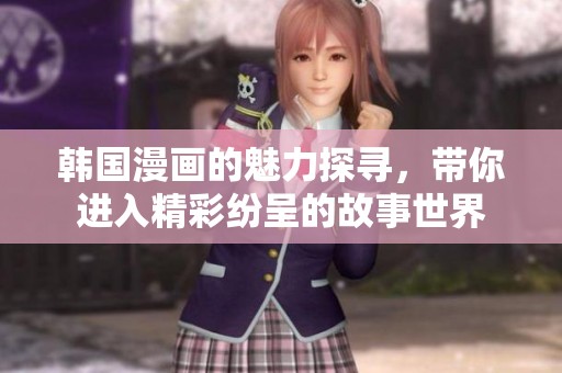 韩国漫画的魅力探寻，带你进入精彩纷呈的故事世界