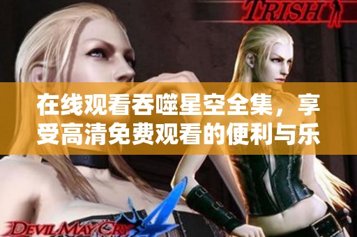 在线观看吞噬星空全集，享受高清免费观看的便利与乐趣