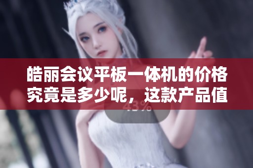 皓丽会议平板一体机的价格究竟是多少呢，这款产品值得购买吗