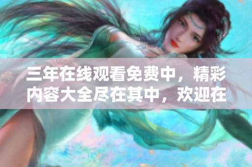 三年在线观看免费中，精彩内容大全尽在其中，欢迎在线观看与分享！