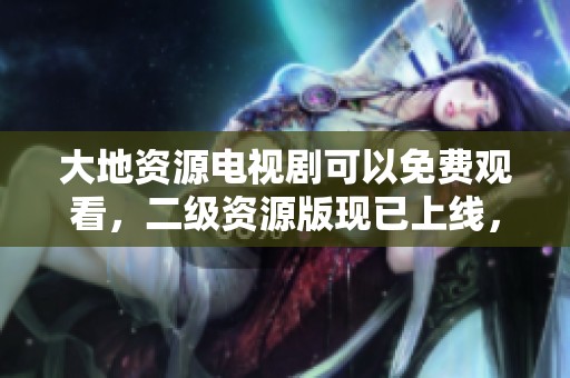 大地资源电视剧可以免费观看，二级资源版现已上线，快来观看吧！