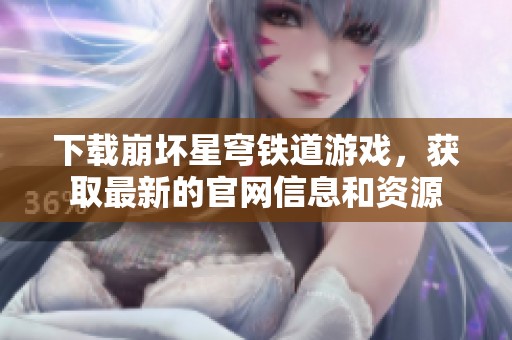 下载崩坏星穹铁道游戏，获取最新的官网信息和资源