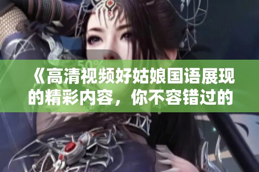 《高清视频好姑娘国语展现的精彩内容，你不容错过的视觉盛宴》