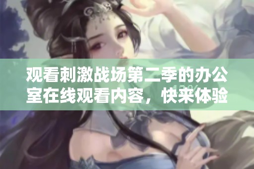 观看刺激战场第二季的办公室在线观看内容，快来体验精彩的战斗吧